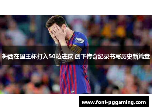 梅西在国王杯打入50粒进球 创下传奇纪录书写历史新篇章