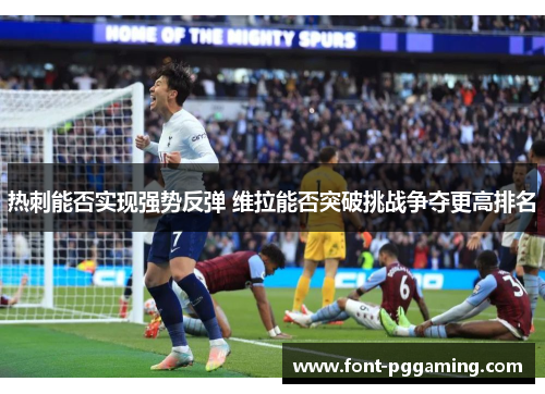 热刺能否实现强势反弹 维拉能否突破挑战争夺更高排名