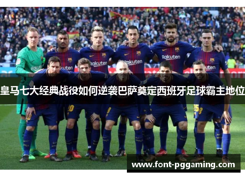 皇马七大经典战役如何逆袭巴萨奠定西班牙足球霸主地位