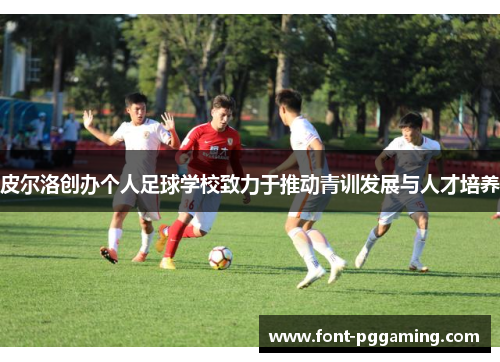 皮尔洛创办个人足球学校致力于推动青训发展与人才培养