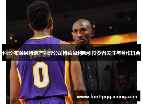 科比·布莱恩特遗产管理公司持续盈利吸引投资者关注与合作机会 科比·布莱恩特遗产管理公司持续盈利吸引投资者关注与合作机会