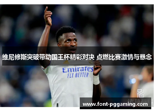 维尼修斯突破带动国王杯精彩对决 点燃比赛激情与悬念