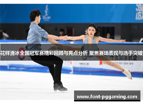 花样滑冰全国冠军赛精彩回顾与亮点分析 聚焦赛场表现与选手突破