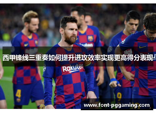 西甲锋线三重奏如何提升进攻效率实现更高得分表现