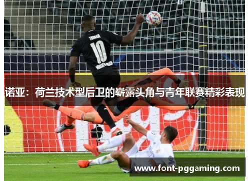 诺亚：荷兰技术型后卫的崭露头角与青年联赛精彩表现