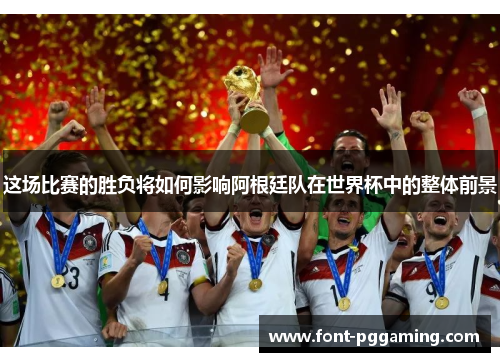 这场比赛的胜负将如何影响阿根廷队在世界杯中的整体前景