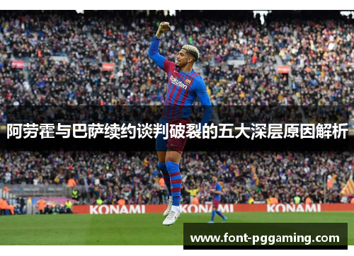 阿劳霍与巴萨续约谈判破裂的五大深层原因解析